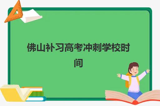 佛山补习高考冲刺学校时间2025年具体时间如何安排？最新时间表、备考规划与择校指南全解析