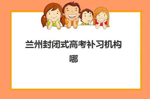 兰州封闭式高考补习机构哪个更好一点？2025年关键因素对比与择校指南