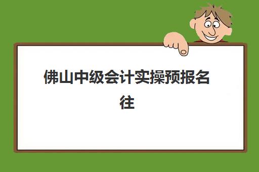 佛山中级会计实操预报名往届生能报吗？2025年报考资格详解、预报名流程与成功备考全指南