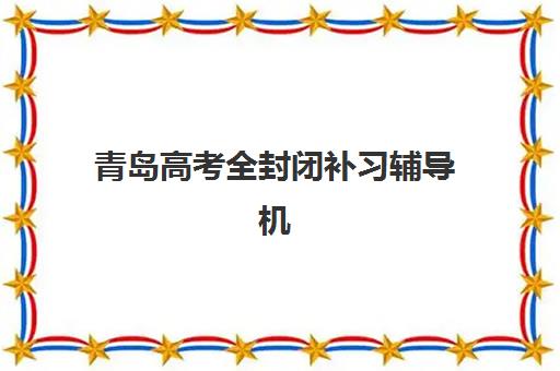 青岛高考全封闭补习辅导机构有哪些地方好？2025年最新权威推荐、择校策略与避坑全指南