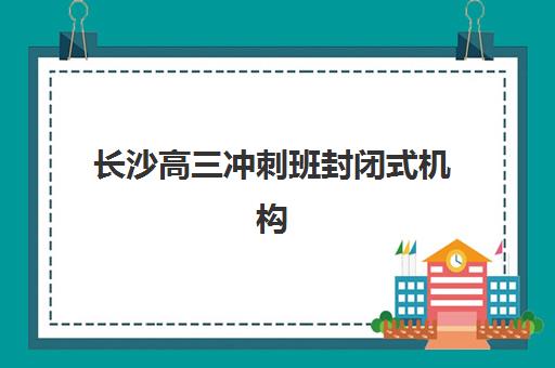 长沙高三冲刺班封闭式机构时间2025年公布，如何把握报名黄金期与择校全攻略