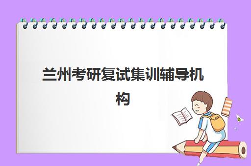 兰州考研复试集训辅导机构排行榜有哪些？2025年最新权威榜单详情、择校指南与成功策略全解析