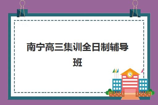 南宁高三集训全日制辅导班哪个比较好一点？2025年最新机构排名与科学择校全指南