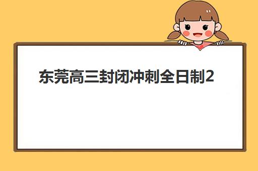 东莞高三封闭冲刺全日制2025年成绩查询时间