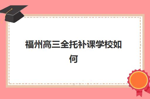 福州高三全托补课学校如何选择？高满意度机构成功案例分析与择校指南