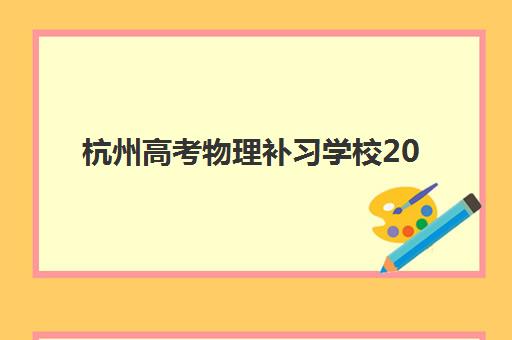 杭州高考物理补习学校2025年报名情况如何查询?最新报名时间表与科学择校全指南 杭州高考物理补习学校2025年报名情况如何查询?最新报名时间表与科学择校全指南