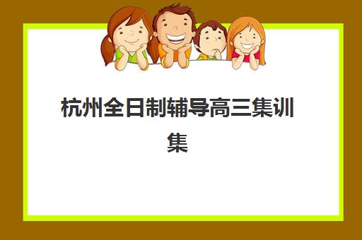 杭州全日制辅导高三集训集中训练营有哪些学校？2025年最新学校名单、各校特色对比与科学择校全指南