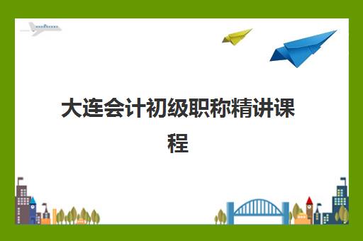 大连会计初级职称精讲课程辅导机构哪家强一点？2025年最新权威排名、各校特色对比与科学择校全攻略