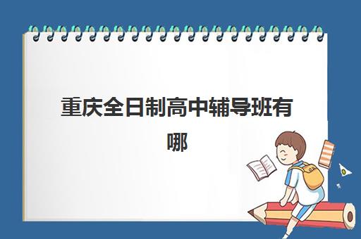重庆全日制高中辅导班有哪些学校？2025年十大机构排名与科学择校全指南