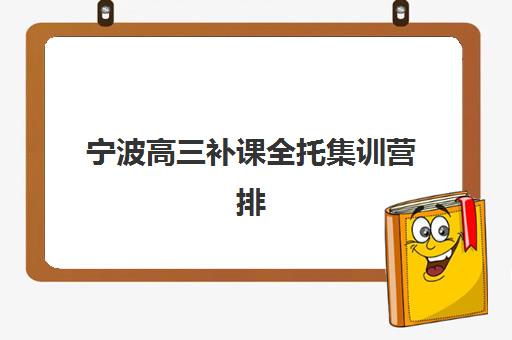 宁波高三补课全托集训营排名榜最新公布如何查询？2025年十大机构实力对比、择校指南与避坑全攻略