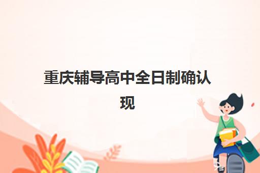重庆辅导高中全日制确认现场确认时间是几点？2025年最新时间安排、各机构确认流程与材料准备全攻略