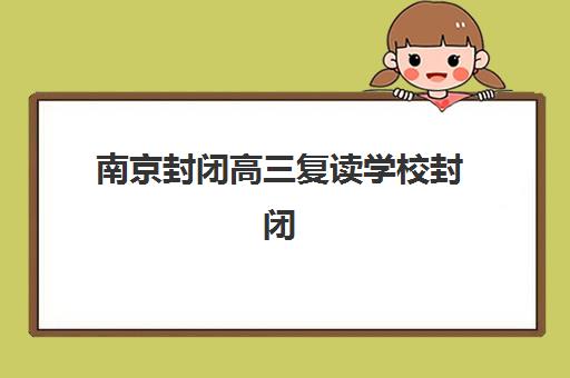 南京封闭高三复读学校封闭式集训营地址如何选择？2025年最新校区分布、各区域特色对比与科学择校全指南