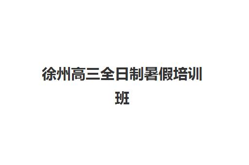 徐州高三全日制暑假培训班辅导班有哪些机构可以报？2025年最新机构盘点、课程特色与择校全指南