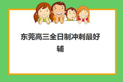 东莞高三全日制冲刺最好辅导学校是哪个？2025年最新权威评测与择校指南