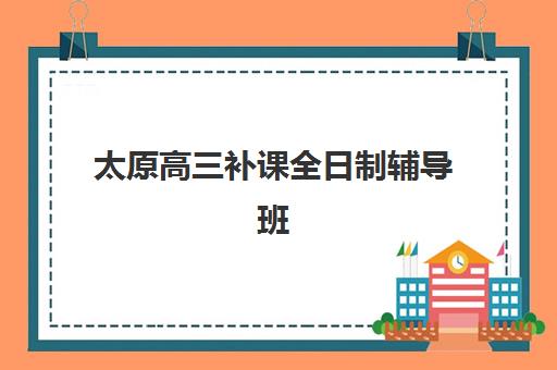 太原高三补课全日制辅导班哪个比较好一点？2025年最新排名、择校指南与报名全攻略