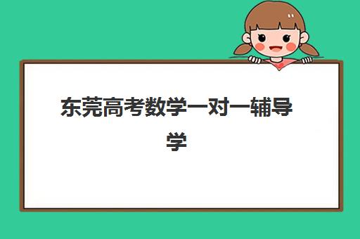 东莞高考数学一对一辅导学校培训班哪个比较好？2025年最新排名解析与择校全指南
