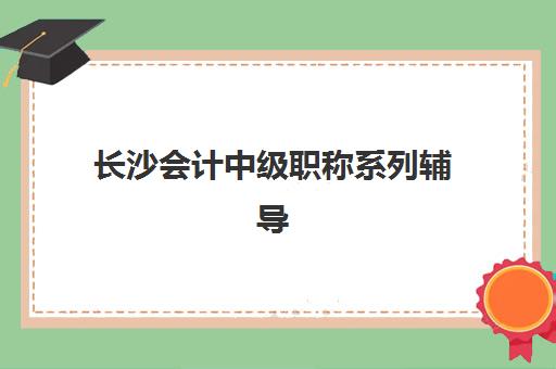 长沙会计中级职称系列辅导课程机构教研能力TOP5如何选择？2025年权威榜单、教研实力深度对比与科学择校指南