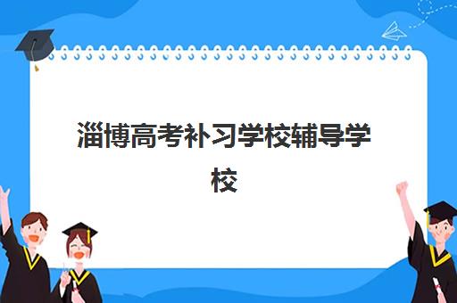 淄博高考补习学校辅导学校有哪些学校如何选择？2025年最新权威榜单发布、各校特色解析与科学择校全指南