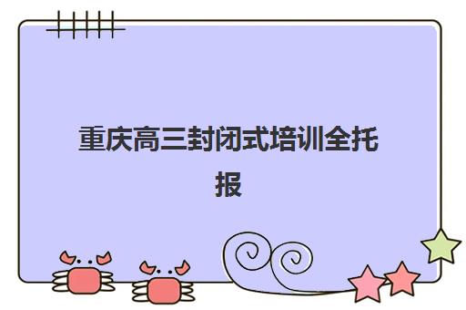 重庆高三封闭式培训全托报名2025报名时间如何安排？最新时间表、报名流程与择校指南全解析