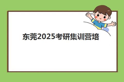 东莞2025考研集训营培训班多少钱一年？最新收费标准、机构对比与性价比选择指南