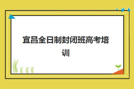 宜昌全日制封闭班高考培训学校排名前十如何选择？2025年最新榜单、择校指南与成功案例解析