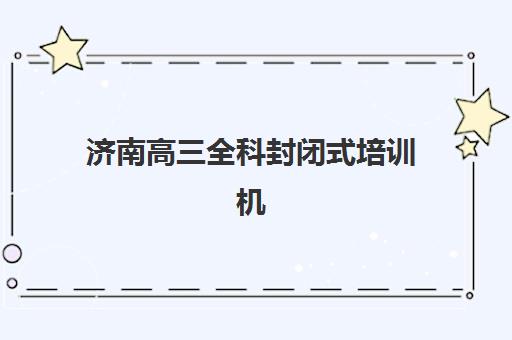 济南高三全科封闭式培训机构费用多少？2025年收费标准、价格明细与选择指南全解析