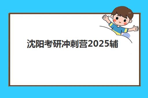 沈阳考研冲刺营2025辅导班哪儿最好？最新TOP5权威评测、择校技巧与避坑指南全解析