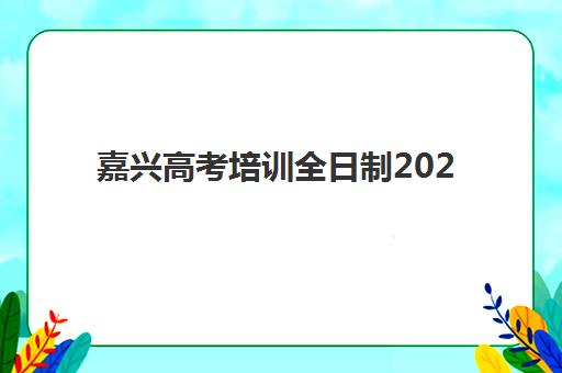 嘉兴高考培训全日制2025年报名人数统计如何查询？最新数据解读、趋势分析与择校指南