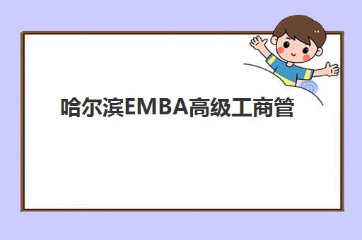 哈尔滨EMBA高级工商管理硕士课程封闭式集训营怎么样？2025年学费明细、课程特色与择校指南全解析