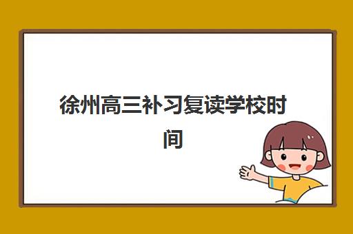 徐州高三补习复读学校时间如何规划？2025年考试全流程与备考时间表详解