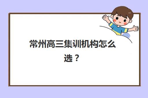 常州高三集训机构怎么选？2025年十大封闭学校测评与择校指南