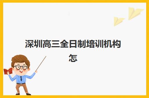 深圳高三全日制培训机构怎么选？2025年口碑排名、择校指南与避坑攻略全解析