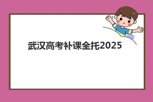 武汉高考补课全托2025年考试时间公布如何查询？最新权威时间表与全托机构选择全攻略指南