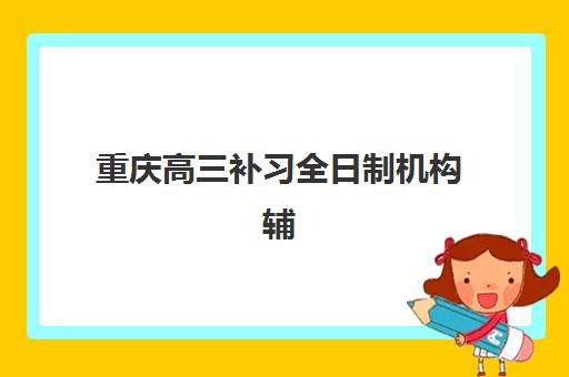 重庆高三补习全日制机构辅导机构哪家强些啊？2025年最新TOP10排名、择校指南与成功案例深度解析