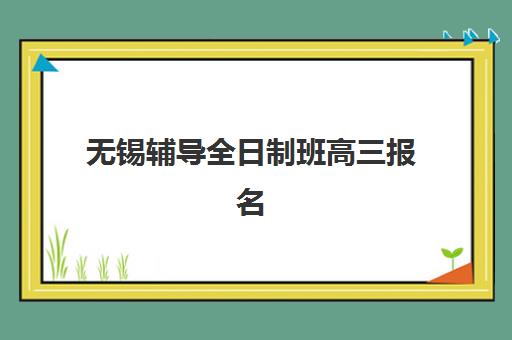 无锡辅导全日制班高三报名费多少钱2025？最新收费标准与高性价比择校全指南