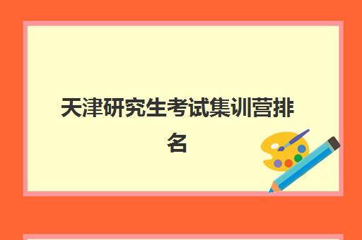 天津研究生考试集训营排名榜最新如何查询？2025年权威榜单解析、择校标准与报名全指南