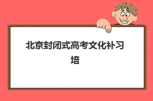 北京封闭式高考文化补习培训机构哪个好费用多少？2025年最新权威排名与性价比全解析