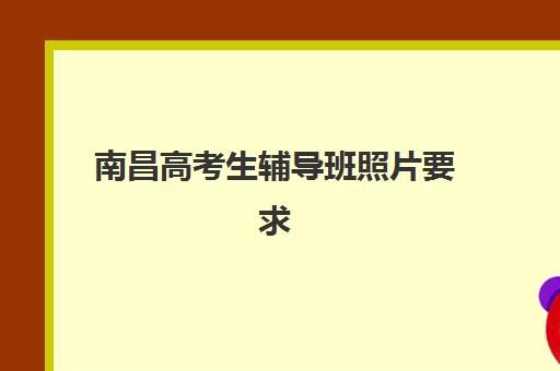 南昌高考生辅导班照片要求是什么样？2025年最新规格标准、拍摄技巧与快速审核通过全指南