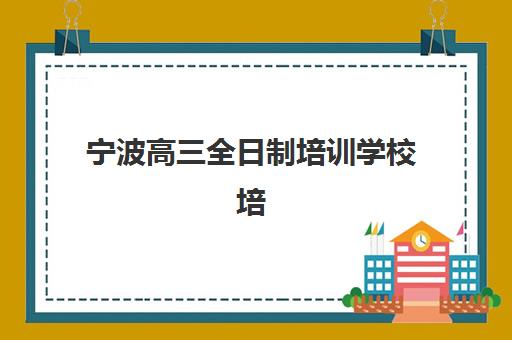 宁波高三全日制培训学校培训机构哪个好费用多少？2025年最新TOP5性价比对比、择校指南与费用明细全解析