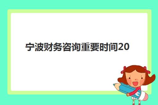 宁波财务咨询重要时间2025年公布，企业如何规划全年财税咨询服务