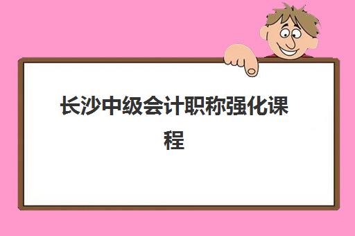 长沙中级会计职称强化课程辅导班有哪些机构可以报？2025年权威TOP5榜单解析、各校特色对比与科学择校全指南