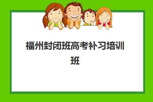 福州封闭班高考补习培训班哪个最好一点？2025年最新十大机构实力对比、择校技巧与成功案例全解析