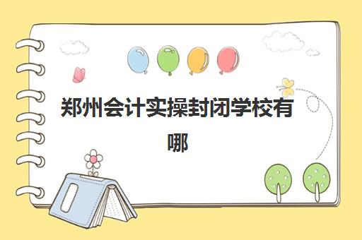 郑州会计实操封闭学校有哪些？精品提升课程费用与实战集训营推荐