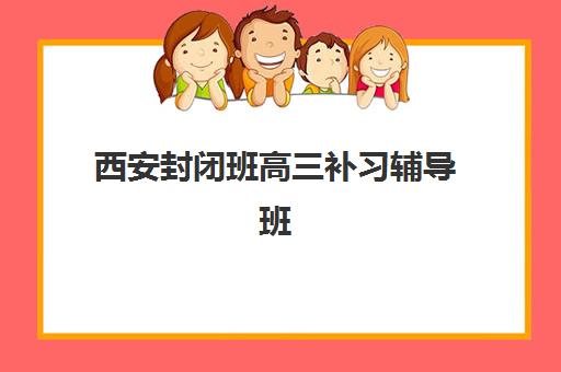 西安封闭班高三补习辅导班有哪些学校招生？2025年最新招生政策、报名流程与择校指南
