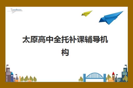 太原高中全托补课辅导机构哪家好一点？2025年最新权威排名与科学择校全攻略