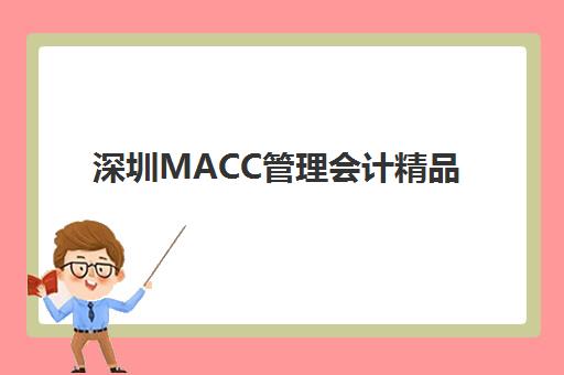 深圳MACC管理会计精品课程辅导机构哪个比较好？2025年最新排名前十、各机构特色与科学选择全指南