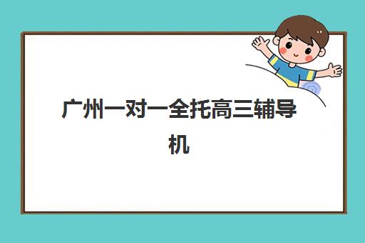 广州一对一全托高三辅导机构如何选？2025年排名前十机构综合对比与择校指南