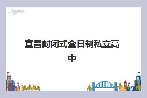 宜昌封闭式全日制私立高中时间2025具体时间如何查询？最新招生安排与备考指南全解析