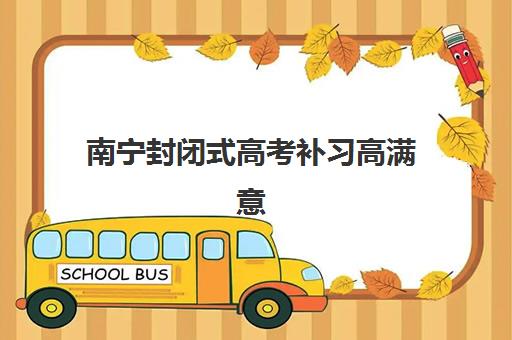 南宁封闭式高考补习高满意度机构TOP5如何选择?2025年最新排名与择校全攻略 南宁封闭式高考补习高满意度机构TOP5如何选择?2025年最新排名与择校全攻略
