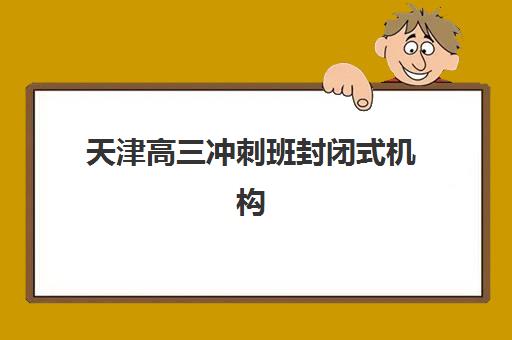 天津高三冲刺班封闭式机构报名费多少钱2025？最新价格表、选择技巧与性价比分析全指南